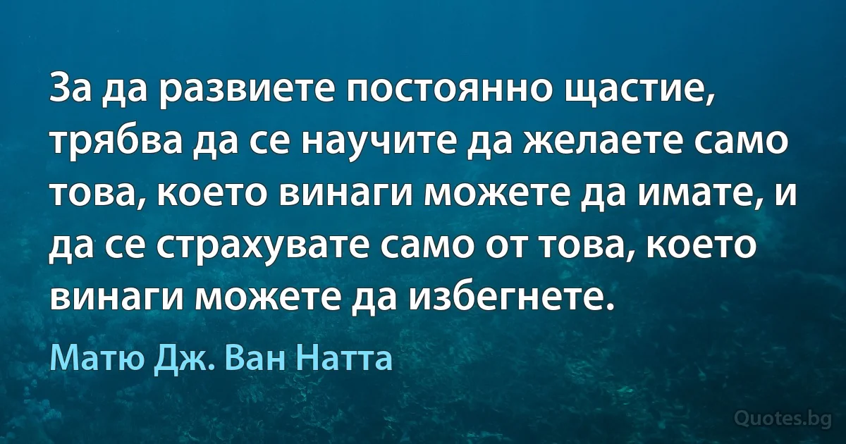 За да развиете постоянно щастие, трябва да се научите да желаете само това, което винаги можете да имате, и да се страхувате само от това, което винаги можете да избегнете. (Матю Дж. Ван Натта)