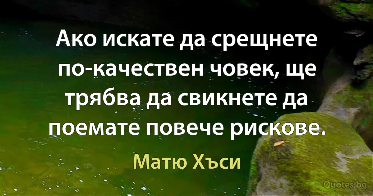 Ако искате да срещнете по-качествен човек, ще трябва да свикнете да поемате повече рискове. (Матю Хъси)