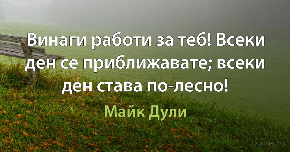 Винаги работи за теб! Всеки ден се приближавате; всеки ден става по-лесно! (Майк Дули)