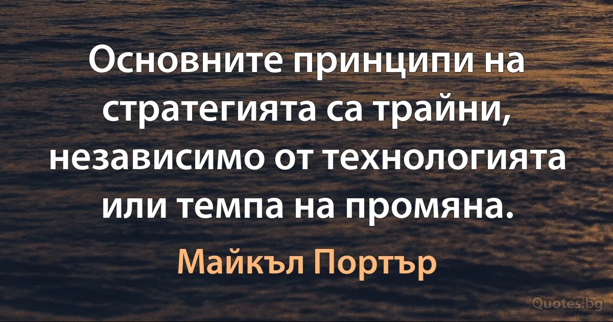 Основните принципи на стратегията са трайни, независимо от технологията или темпа на промяна. (Майкъл Портър)