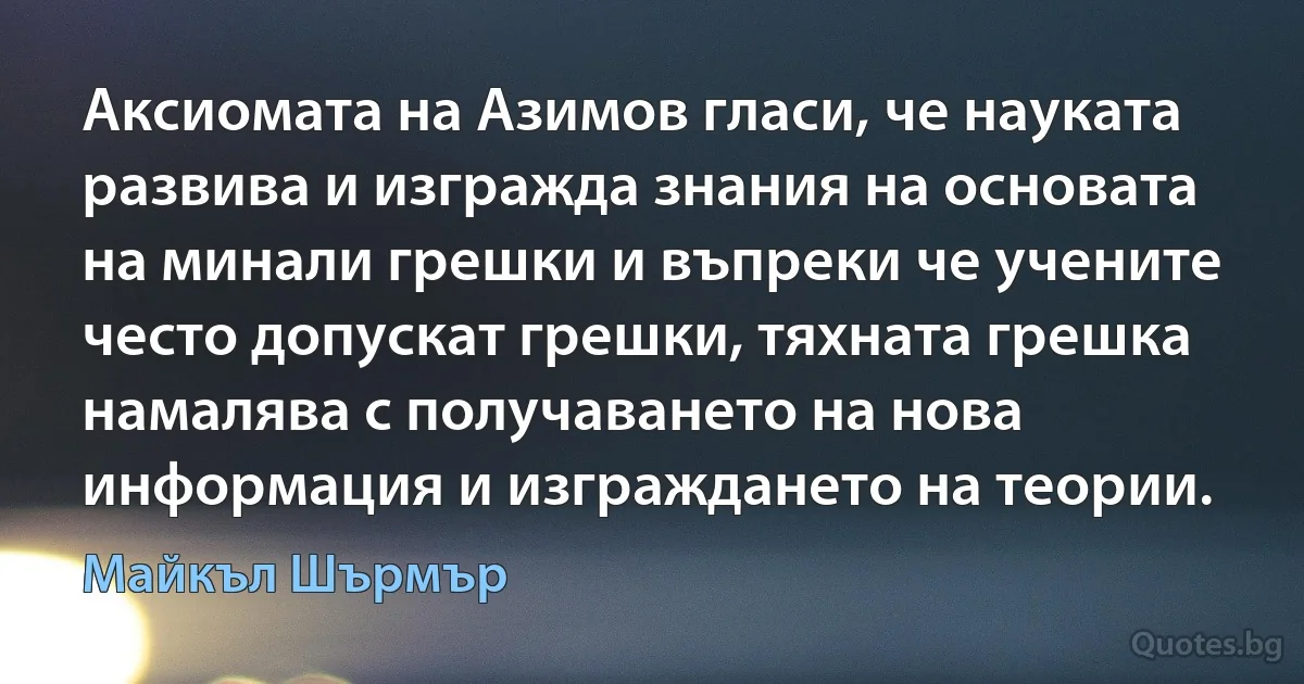 Аксиомата на Азимов гласи, че науката развива и изгражда знания на основата на минали грешки и въпреки че учените често допускат грешки, тяхната грешка намалява с получаването на нова информация и изграждането на теории. (Майкъл Шърмър)