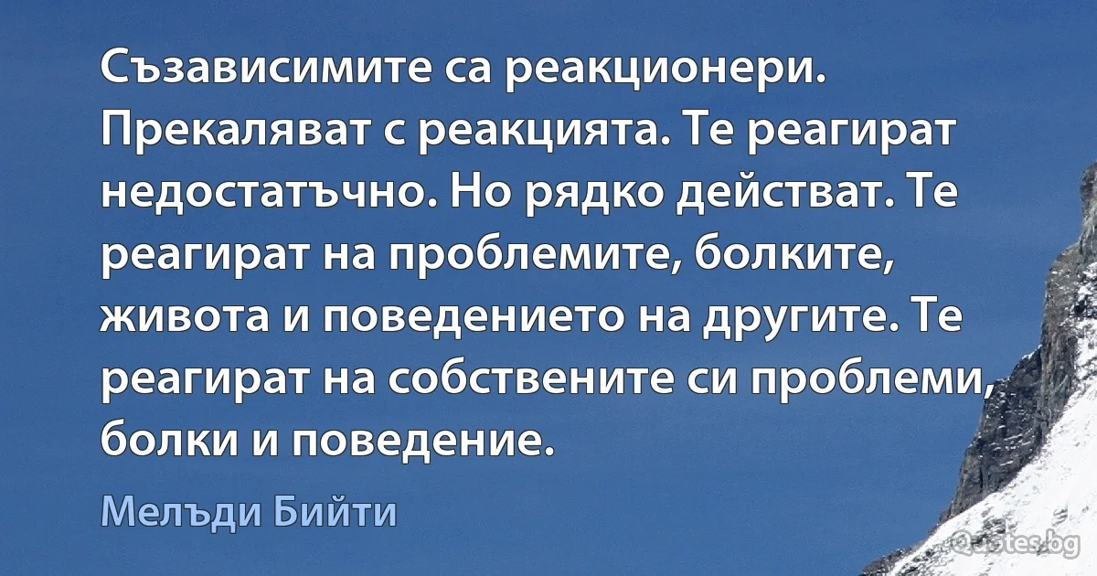 Съзависимите са реакционери. Прекаляват с реакцията. Те реагират недостатъчно. Но рядко действат. Те реагират на проблемите, болките, живота и поведението на другите. Те реагират на собствените си проблеми, болки и поведение. (Мелъди Бийти)