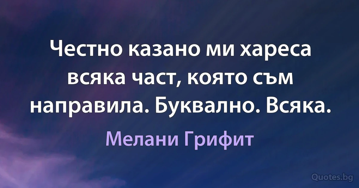 Честно казано ми хареса всяка част, която съм направила. Буквално. Всяка. (Мелани Грифит)