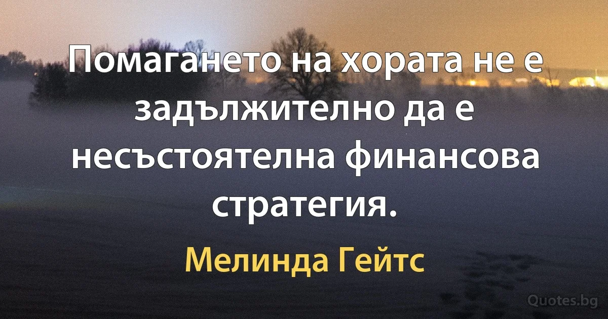 Помагането на хората не е задължително да е несъстоятелна финансова стратегия. (Мелинда Гейтс)