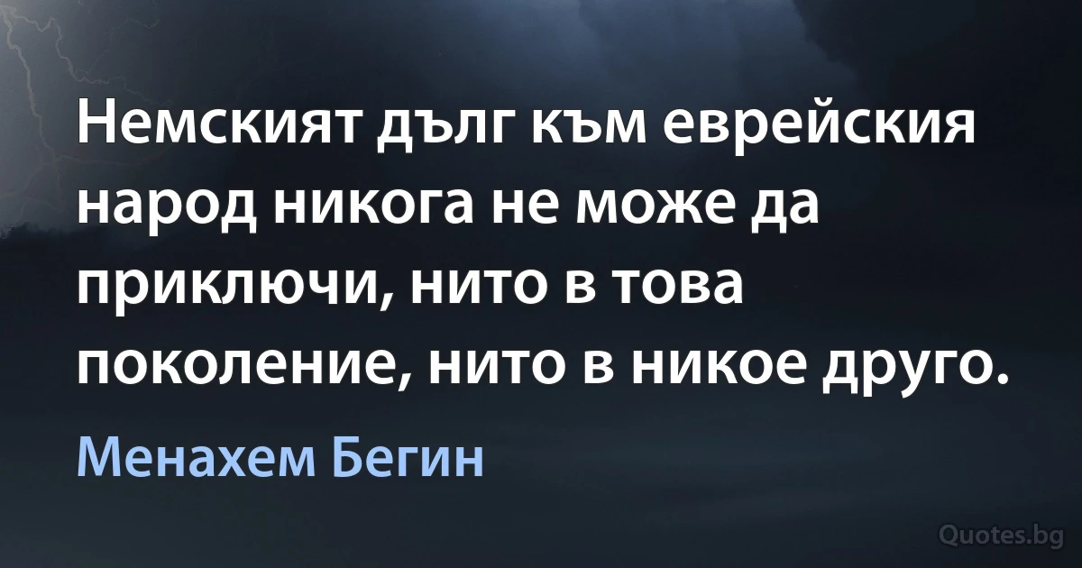 Немският дълг към еврейския народ никога не може да приключи, нито в това поколение, нито в никое друго. (Менахем Бегин)