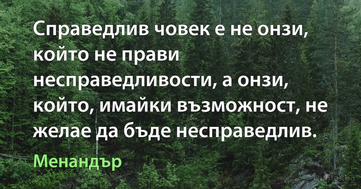 Справедлив човек е не онзи, който не прави несправедливости, а онзи, който, имайки възможност, не желае да бъде несправедлив. (Менандър)