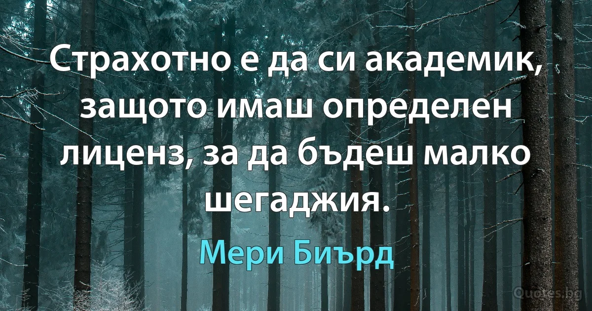 Страхотно е да си академик, защото имаш определен лиценз, за да бъдеш малко шегаджия. (Мери Биърд)