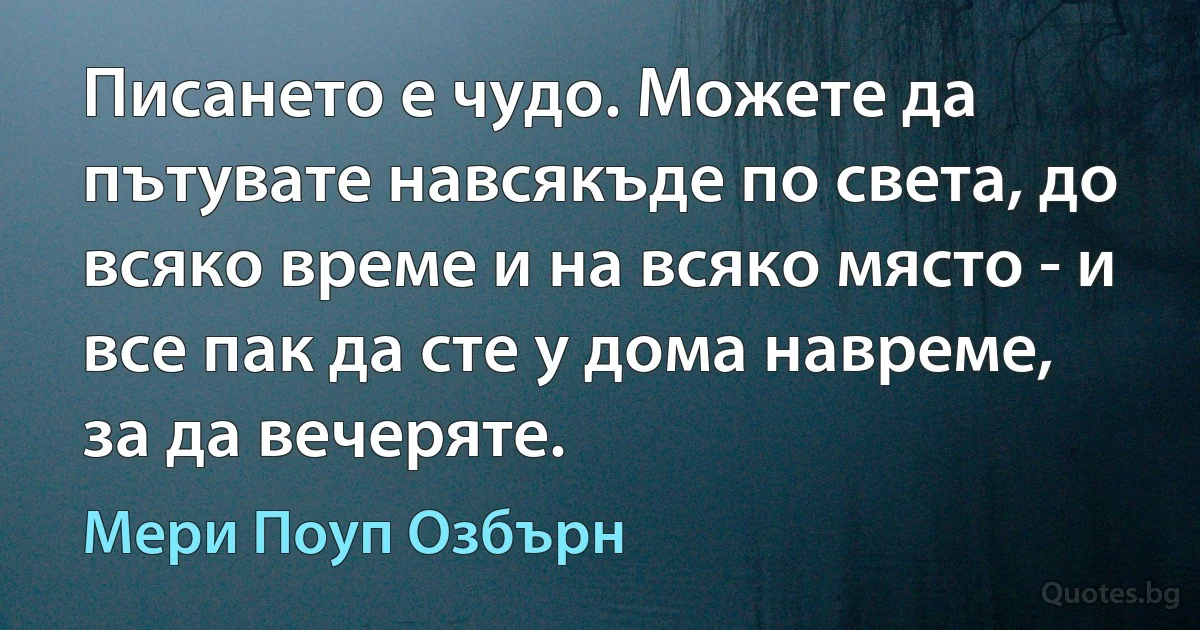 Писането е чудо. Можете да пътувате навсякъде по света, до всяко време и на всяко място - и все пак да сте у дома навреме, за да вечеряте. (Мери Поуп Озбърн)