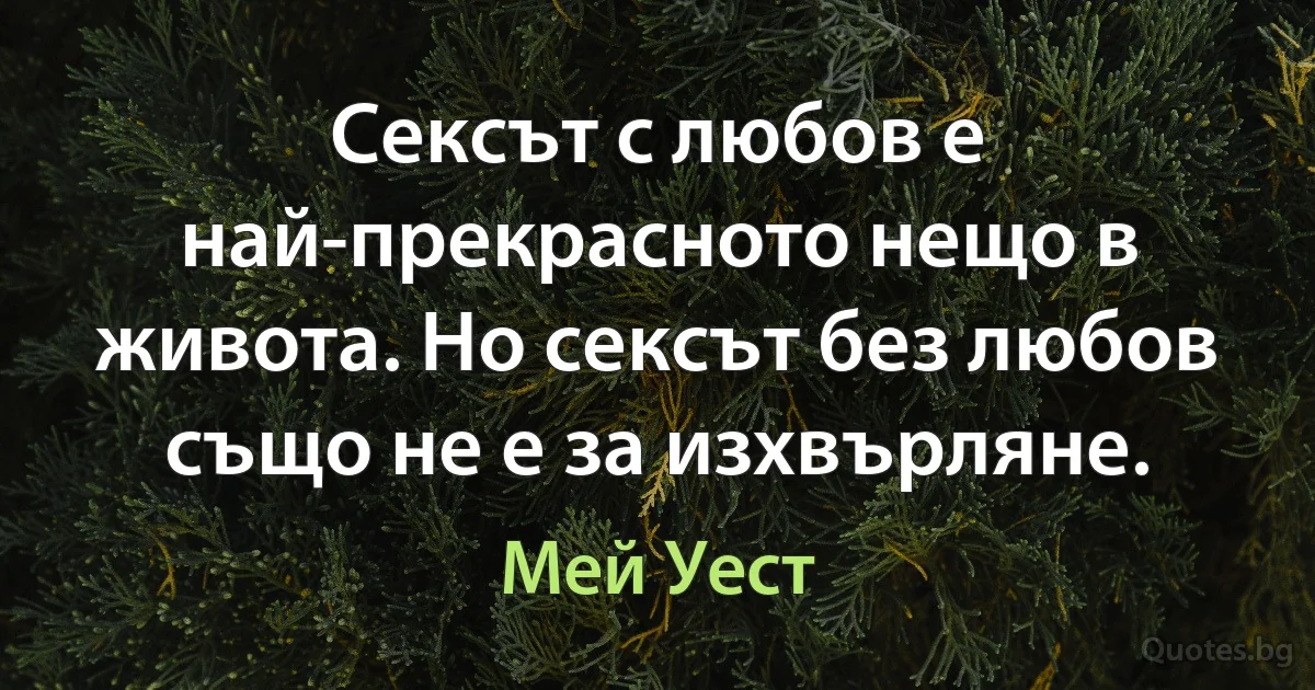 Сексът с любов е най-прекрасното нещо в живота. Но сексът без любов също не е за изхвърляне. (Мей Уест)