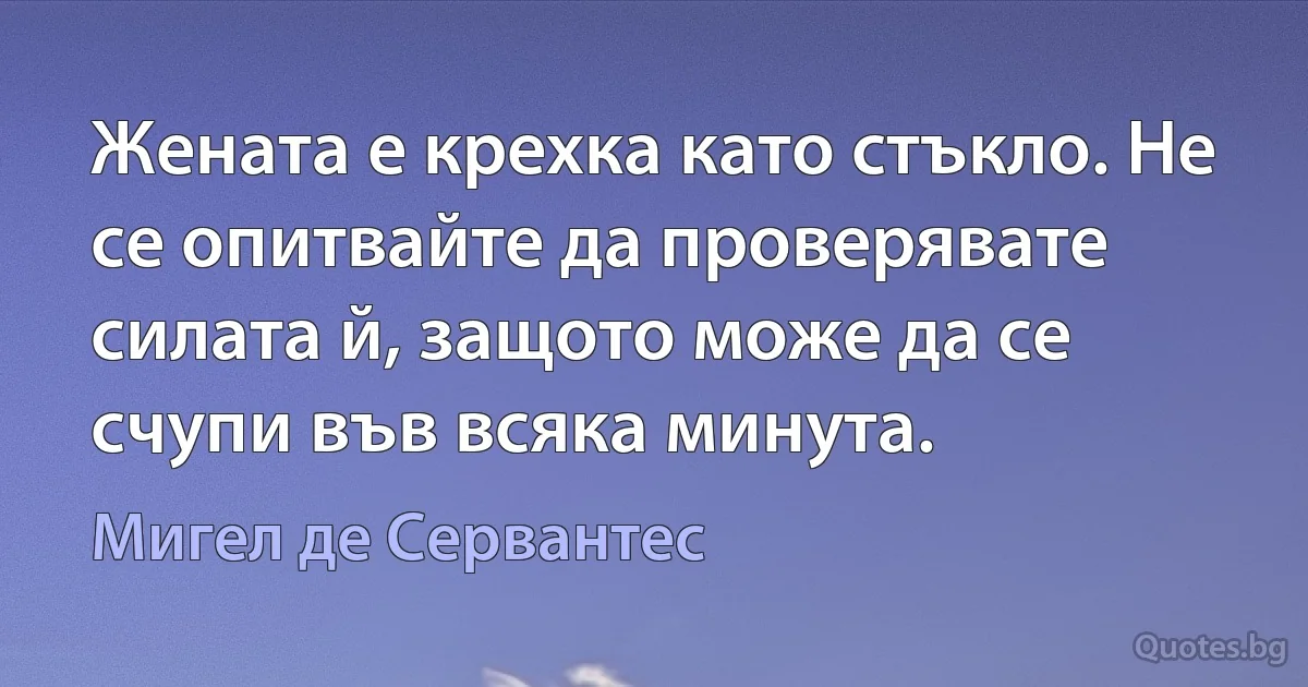 Жената е крехка като стъкло. Не се опитвайте да проверявате силата й, защото може да се счупи във всяка минута. (Мигел де Сервантес)