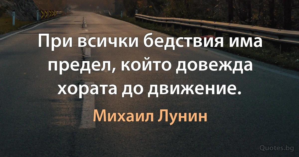 При всички бедствия има предел, който довежда хората до движение. (Михаил Лунин)