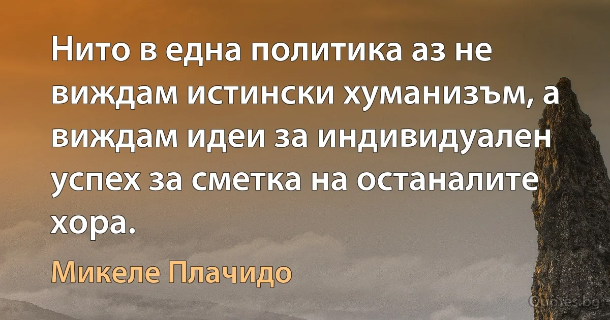 Нито в една политика аз не виждам истински хуманизъм, а виждам идеи за индивидуален успех за сметка на останалите хора. (Микеле Плачидо)