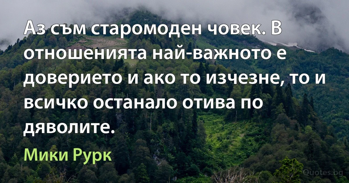 Аз съм старомоден човек. В отношенията най-важното е доверието и ако то изчезне, то и всичко останало отива по дяволите. (Мики Рурк)