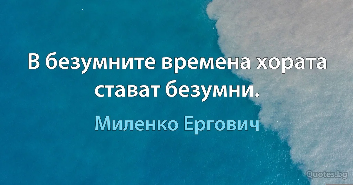 В безумните времена хората стават безумни. (Миленко Ергович)