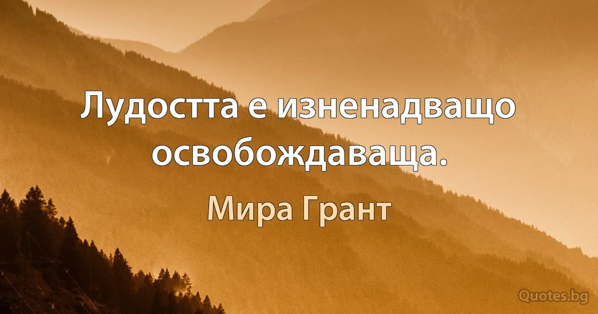 Лудостта е изненадващо освобождаваща. (Мира Грант)