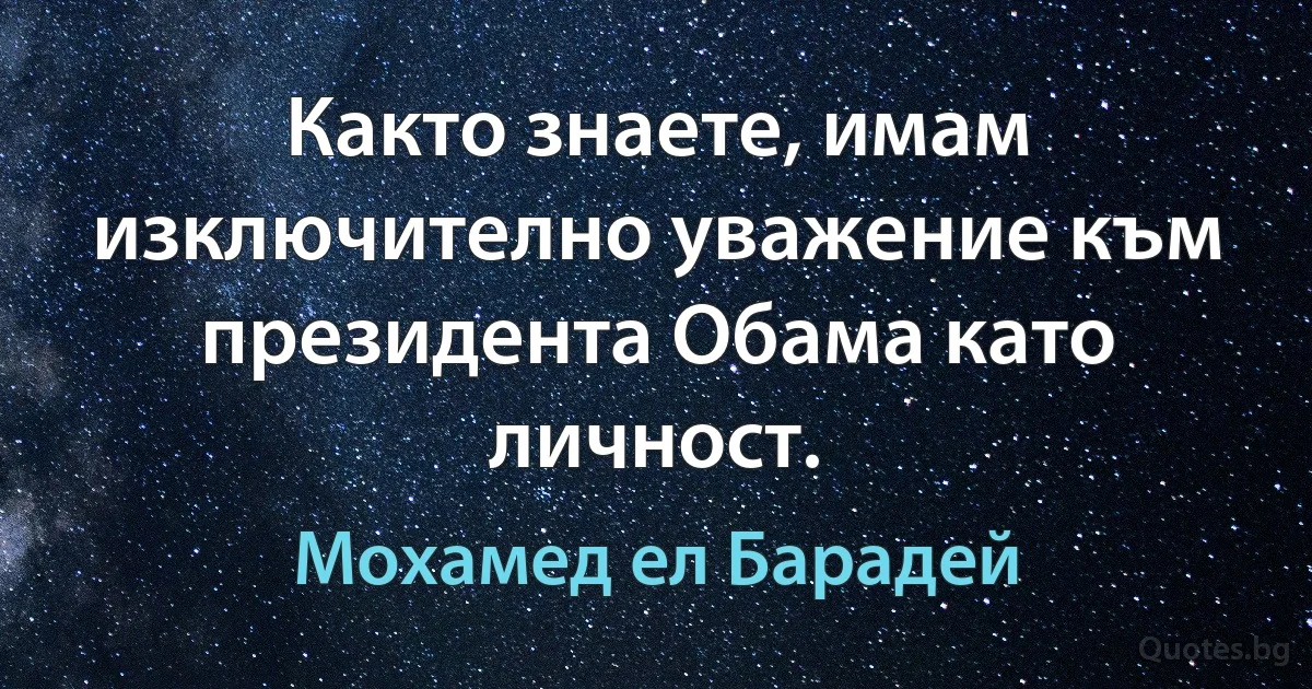 Както знаете, имам изключително уважение към президента Обама като личност. (Мохамед ел Барадей)