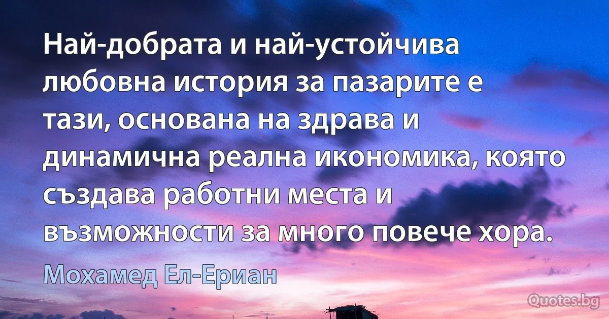 Най-добрата и най-устойчива любовна история за пазарите е тази, основана на здрава и динамична реална икономика, която създава работни места и възможности за много повече хора. (Мохамед Ел-Ериан)