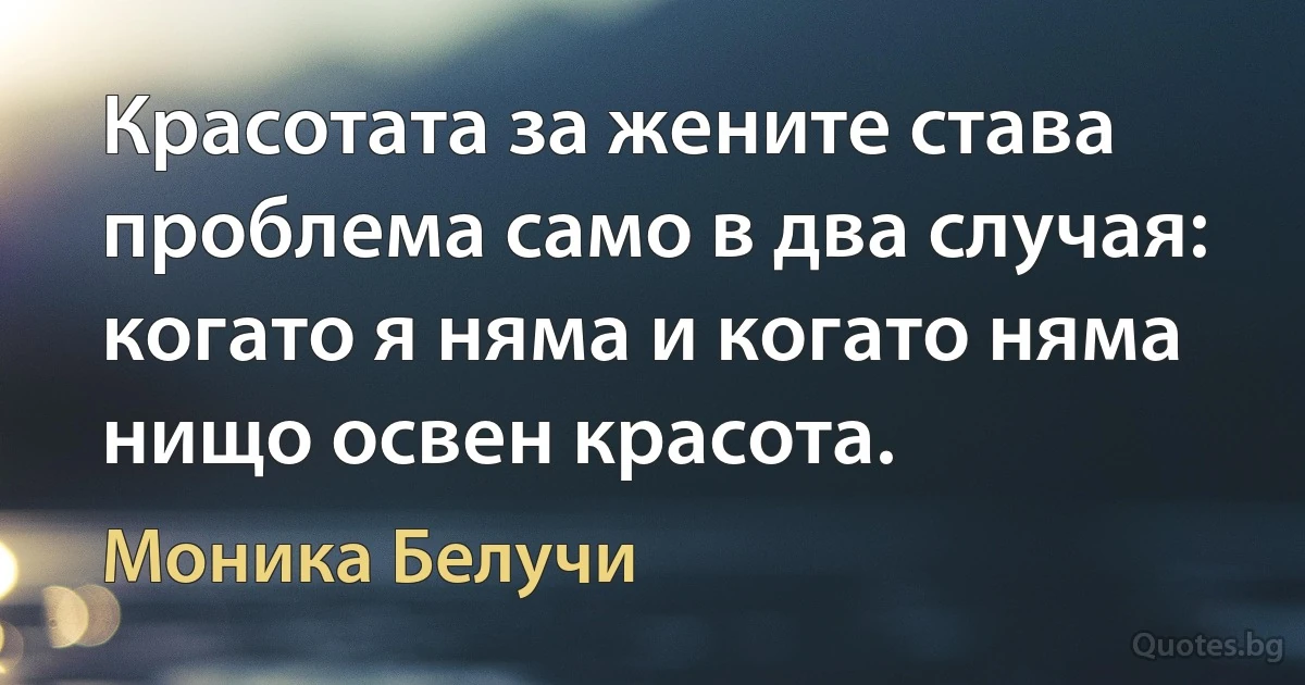 Красотата за жените става проблема само в два случая: когато я няма и когато няма нищо освен красота. (Моника Белучи)