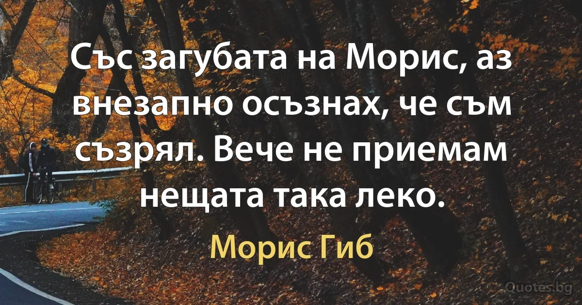 Със загубата на Морис, аз внезапно осъзнах, че съм съзрял. Вече не приемам нещата така леко. (Морис Гиб)