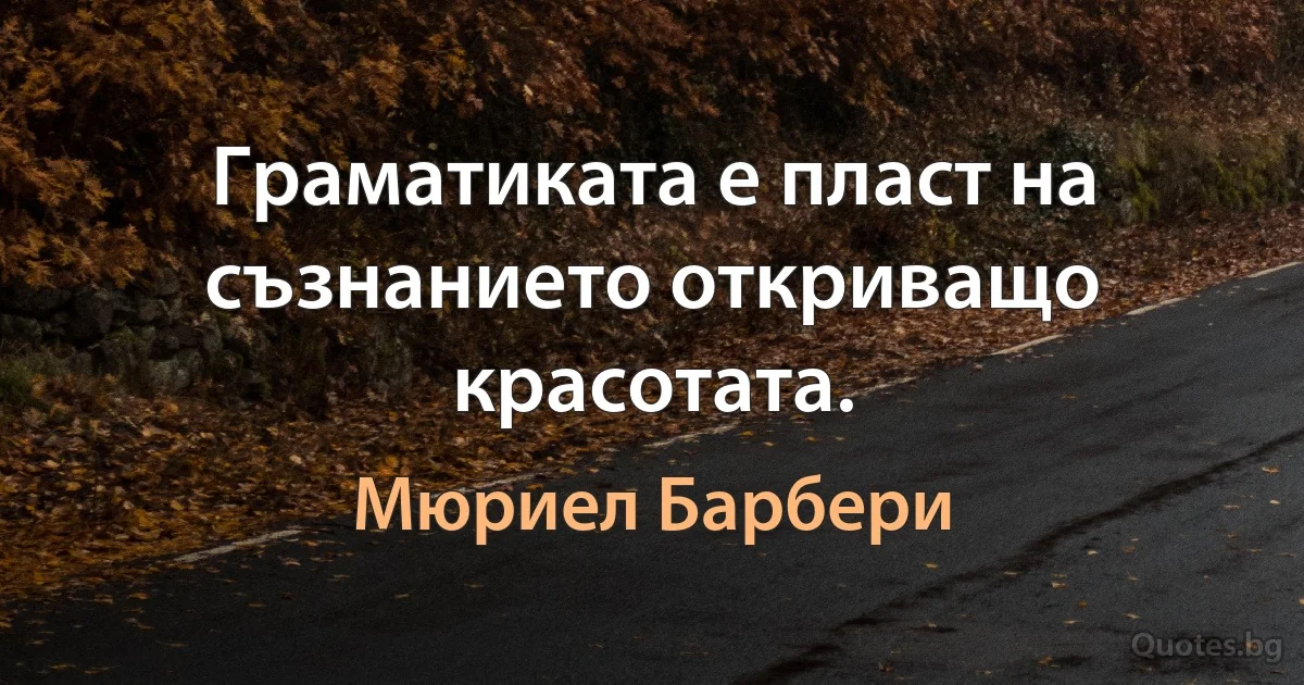 Граматиката е пласт на съзнанието откриващо красотата. (Мюриел Барбери)