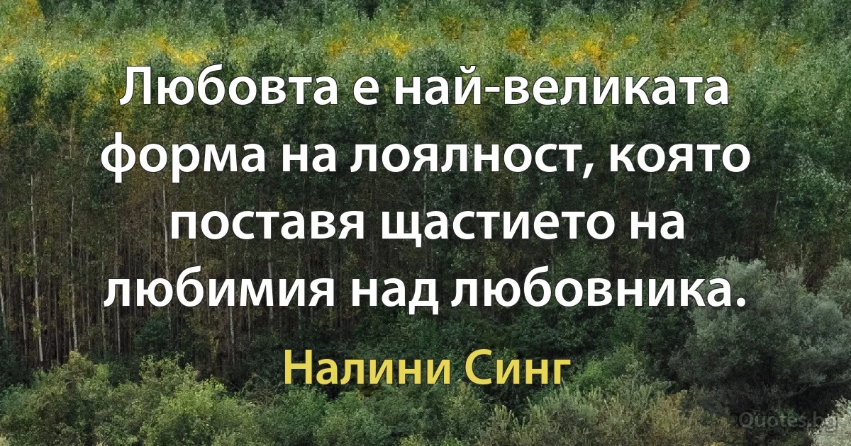 Любовта е най-великата форма на лоялност, която поставя щастието на любимия над любовника. (Налини Синг)