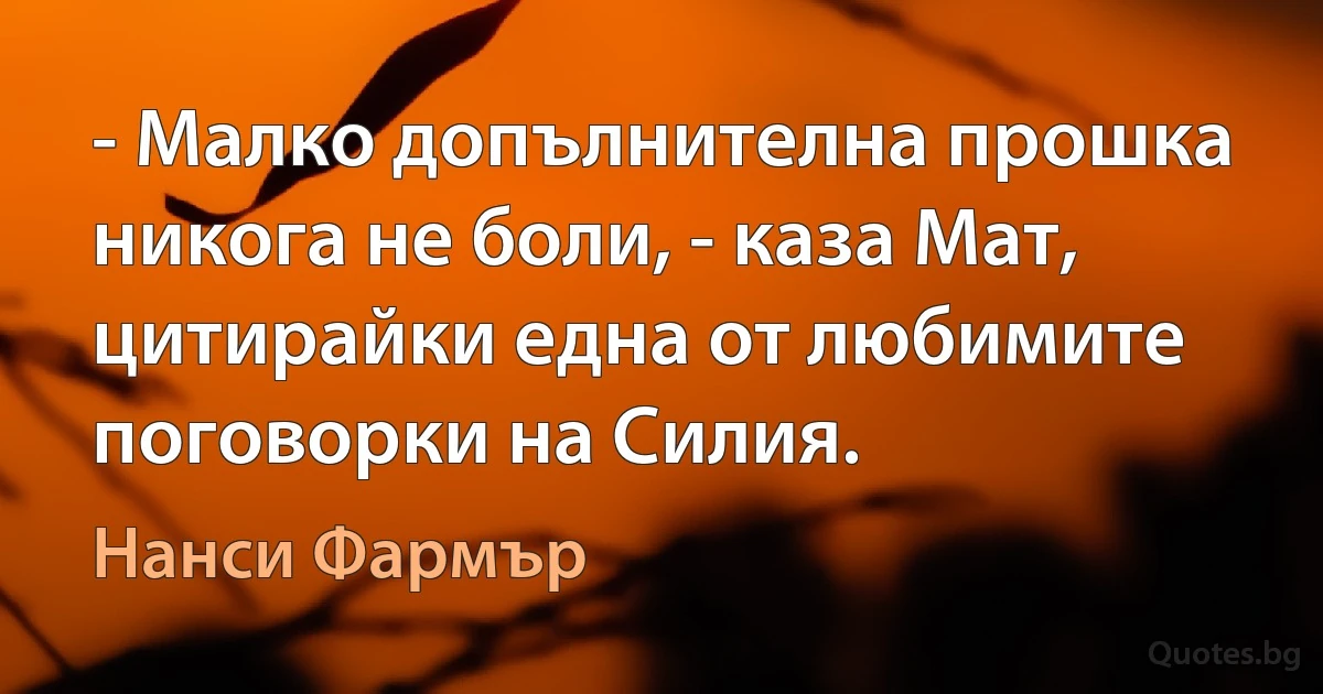 - Малко допълнителна прошка никога не боли, - каза Мат, цитирайки една от любимите поговорки на Силия. (Нанси Фармър)