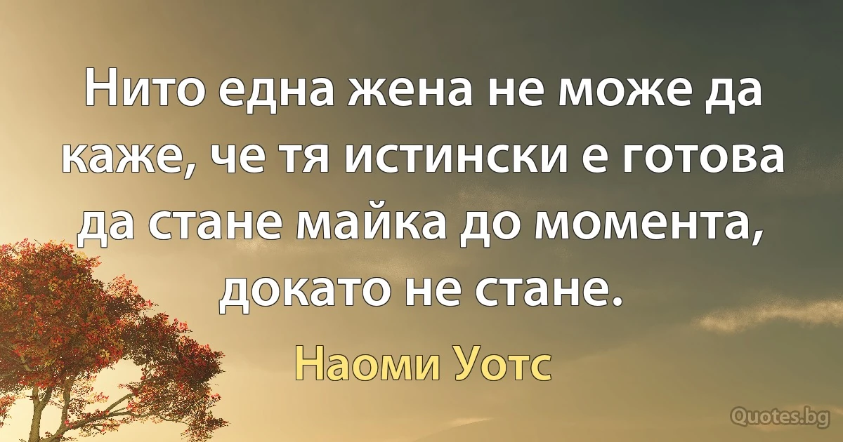 Нито една жена не може да каже, че тя истински е готова да стане майка до момента, докато не стане. (Наоми Уотс)