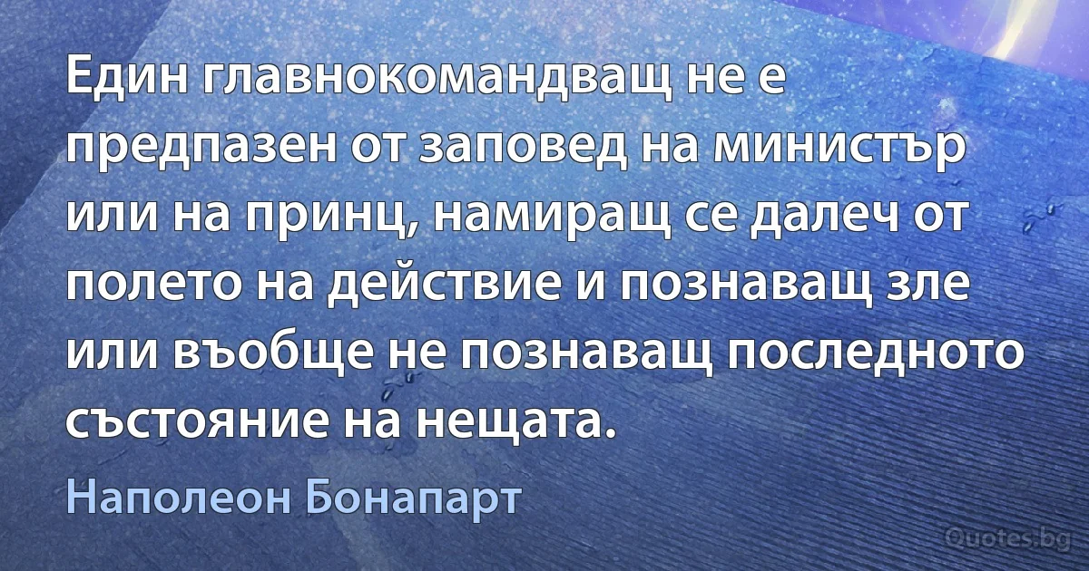 Един главнокомандващ не е предпазен от заповед на министър или на принц, намиращ се далеч от полето на действие и познаващ зле или въобще не познаващ последното състояние на нещата. (Наполеон Бонапарт)