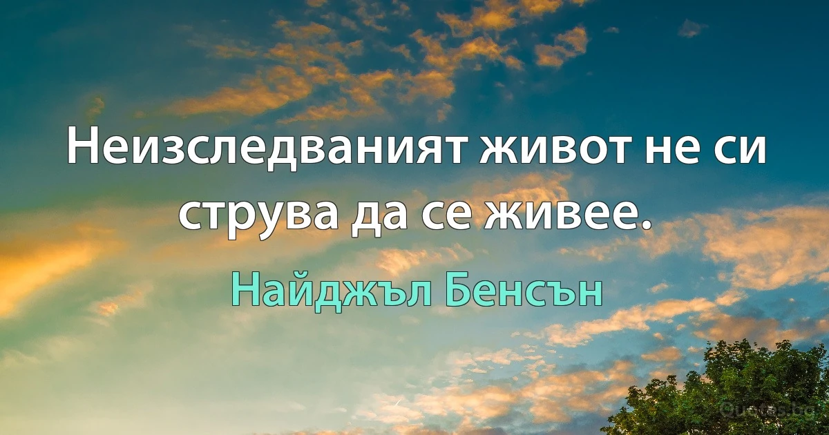 Неизследваният живот не си струва да се живее. (Найджъл Бенсън)