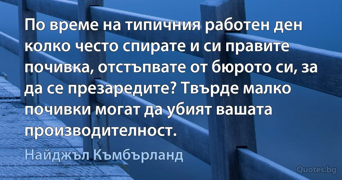 По време на типичния работен ден колко често спирате и си правите почивка, отстъпвате от бюрото си, за да се презаредите? Твърде малко почивки могат да убият вашата производителност. (Найджъл Къмбърланд)