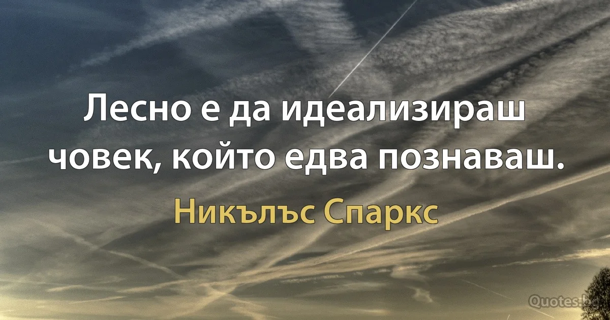 Лесно е да идеализираш човек, който едва познаваш. (Никълъс Спаркс)