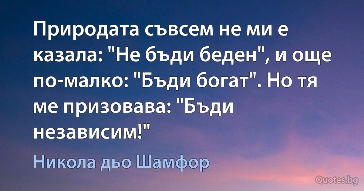 Природата съвсем не ми е казала: "Не бъди беден", и още по-малко: "Бъди богат". Но тя ме призовава: "Бъди независим!" (Никола дьо Шамфор)