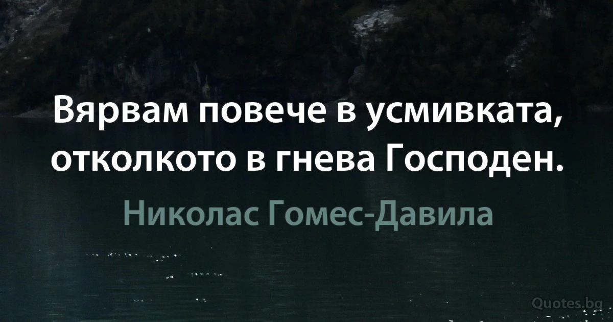 Вярвам повече в усмивката, отколкото в гнева Господен. (Николас Гомес-Давила)