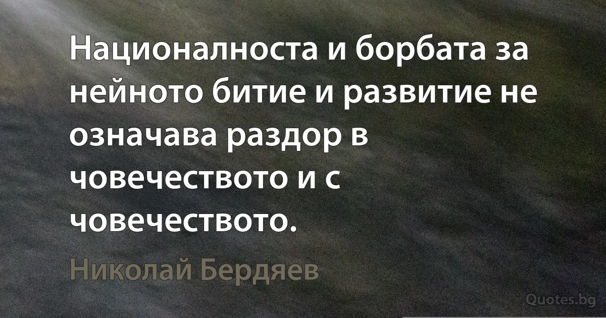 Националноста и борбата за нейното битие и развитие не означава раздор в човечеството и с човечеството. (Николай Бердяев)