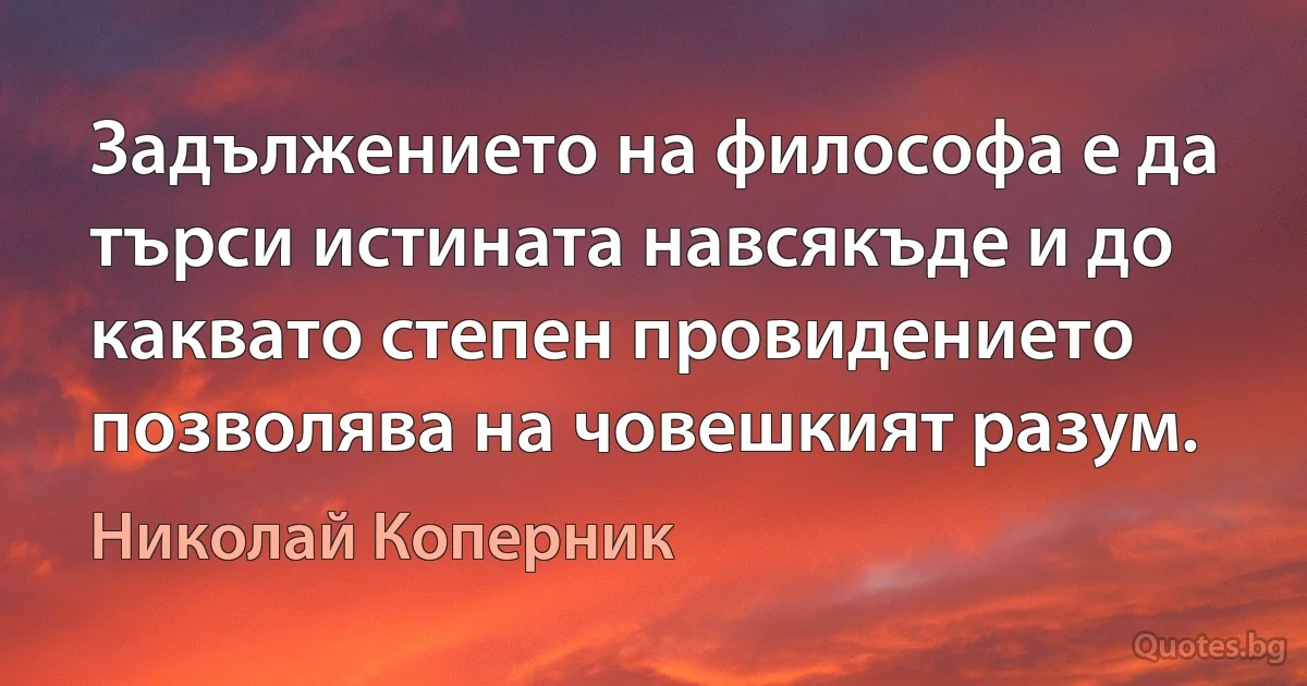 Задължението на философа е да търси истината навсякъде и до каквато степен провидението позволява на човешкият разум. (Николай Коперник)