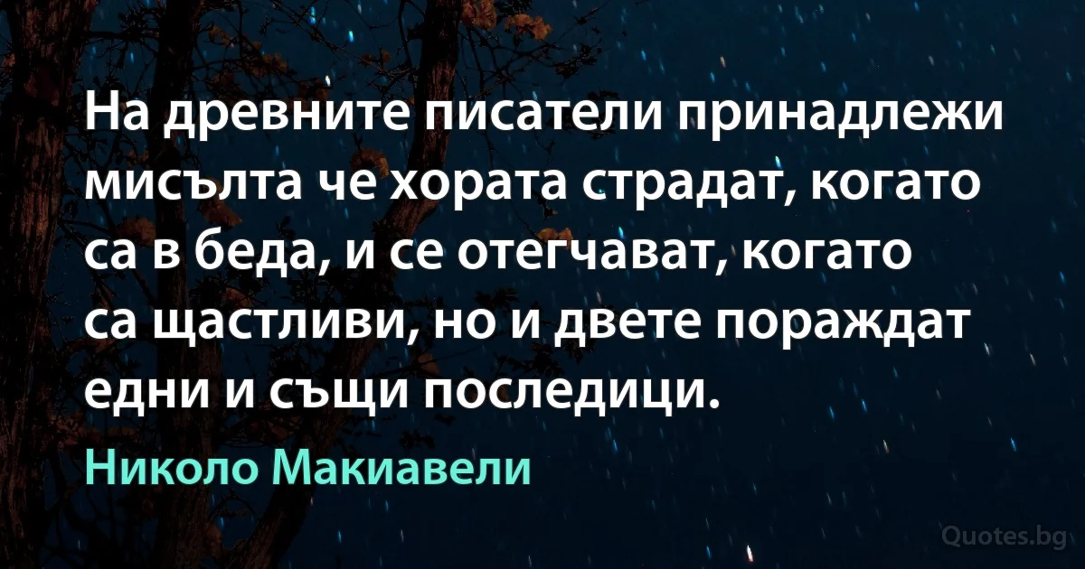 На древните писатели принадлежи мисълта че хората страдат, когато са в беда, и се отегчават, когато са щастливи, но и двете пораждат едни и същи последици. (Николо Макиавели)