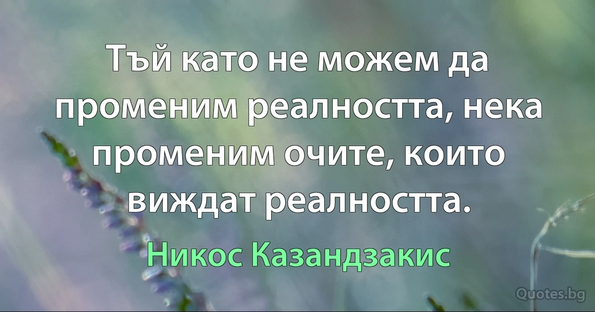 Тъй като не можем да променим реалността, нека променим очите, които виждат реалността. (Никос Казандзакис)