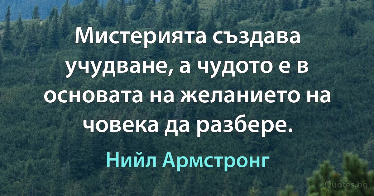 Мистерията създава учудване, а чудото е в основата на желанието на човека да разбере. (Нийл Армстронг)