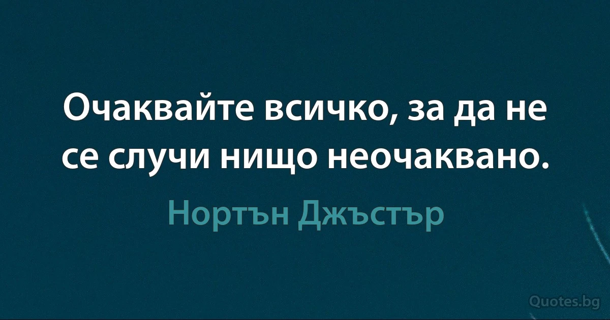 Очаквайте всичко, за да не се случи нищо неочаквано. (Нортън Джъстър)