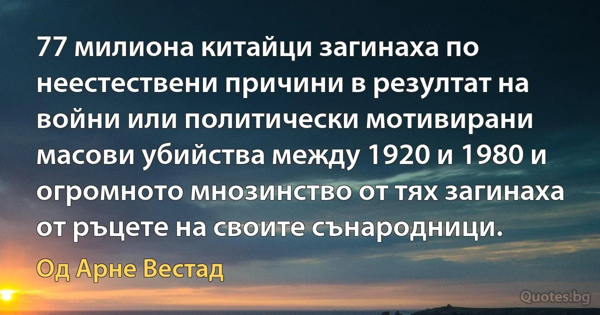 77 милиона китайци загинаха по неестествени причини в резултат на войни или политически мотивирани масови убийства между 1920 и 1980 и огромното мнозинство от тях загинаха от ръцете на своите сънародници. (Од Арне Вестад)