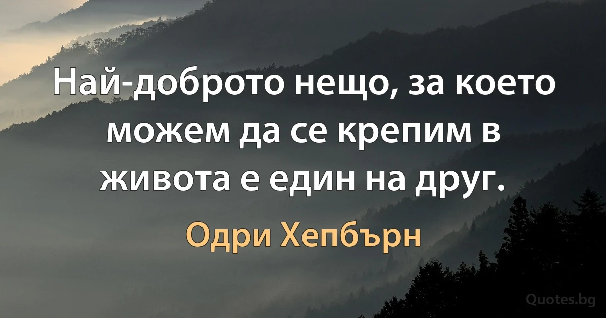 Най-доброто нещо, за което можем да се крепим в живота е един на друг. (Одри Хепбърн)