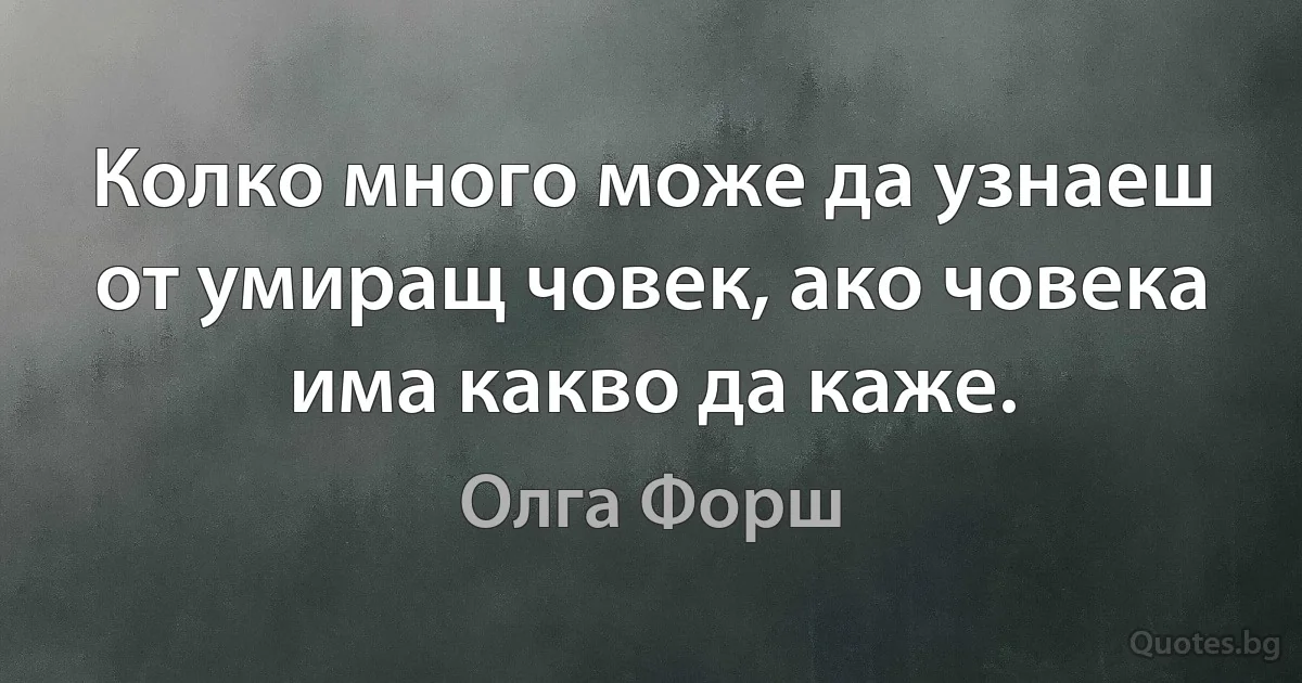 Колко много може да узнаеш от умиращ човек, ако човека има какво да каже. (Олга Форш)