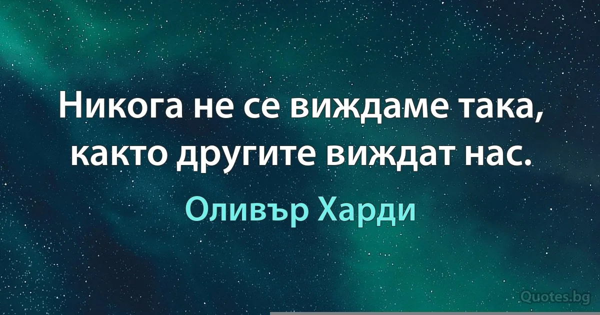 Никога не се виждаме така, както другите виждат нас. (Оливър Харди)