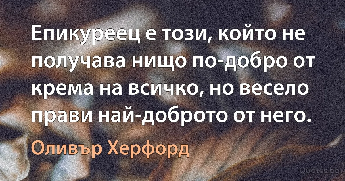 Епикуреец е този, който не получава нищо по-добро от крема на всичко, но весело прави най-доброто от него. (Оливър Херфорд)