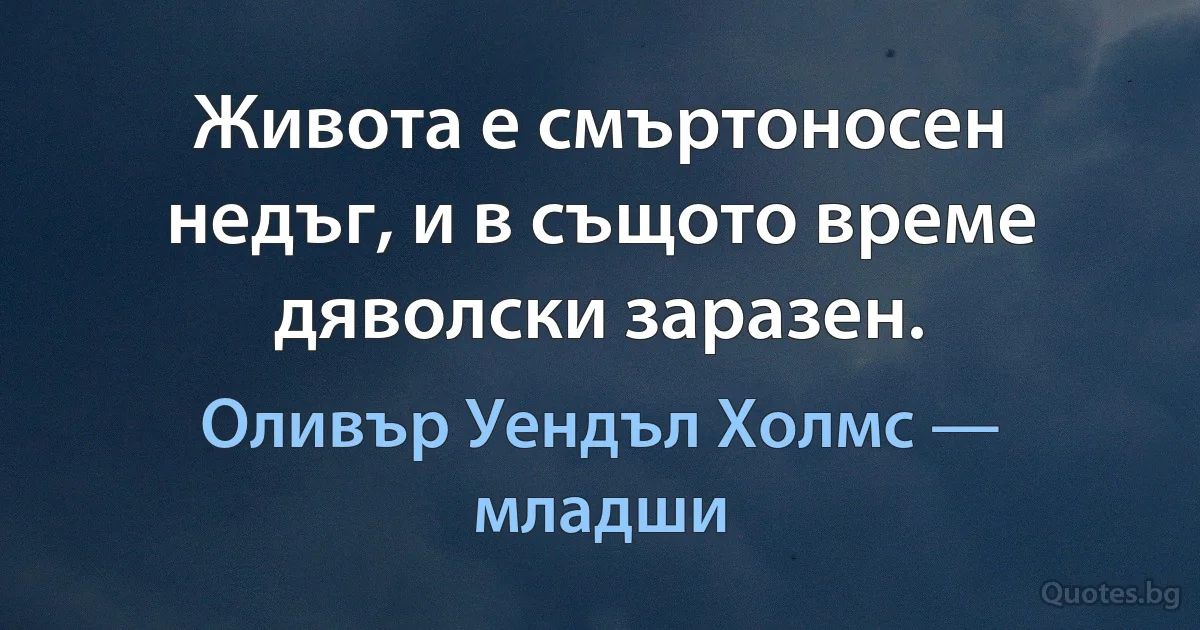 Живота е смъртоносен недъг, и в същото време дяволски заразен. (Оливър Уендъл Холмс — младши)