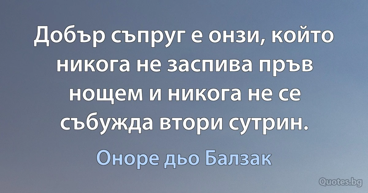 Добър съпруг е онзи, който никога не заспива пръв нощем и никога не се събужда втори сутрин. (Оноре дьо Балзак)