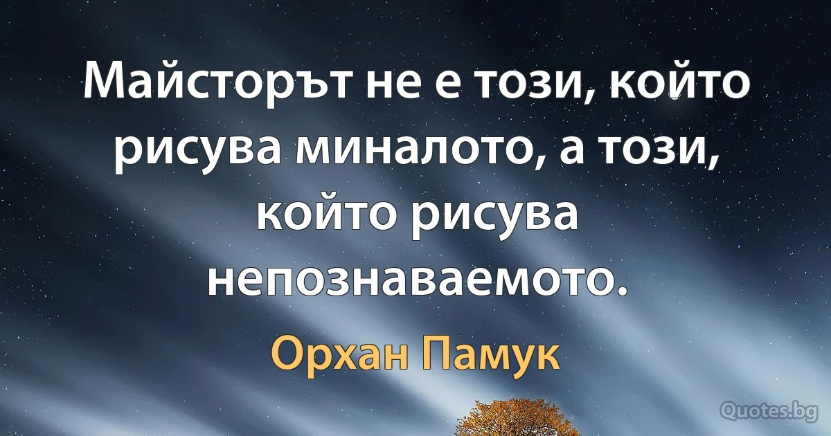 Майсторът не е този, който рисува миналото, а този, който рисува непознаваемото. (Орхан Памук)