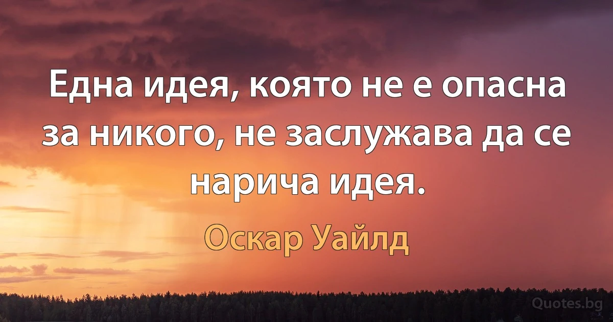 Една идея, която не е опасна за никого, не заслужава да се нарича идея. (Оскар Уайлд)