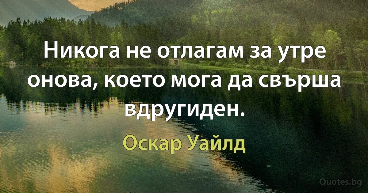 Никога не отлагам за утре онова, което мога да свърша вдругиден. (Оскар Уайлд)