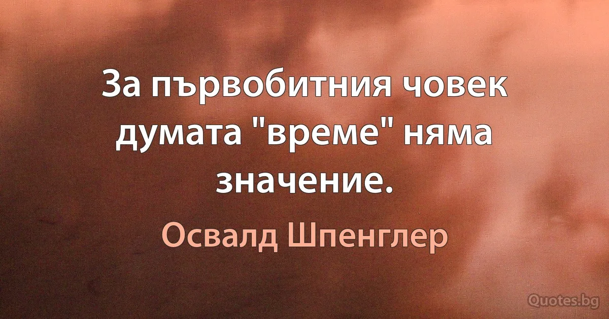 За първобитния човек думата "време" няма значение. (Освалд Шпенглер)